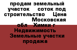 продам земельный участок 15 соток под строительство. › Цена ­ 5 500 000 - Московская обл., Химки г. Недвижимость » Земельные участки продажа   